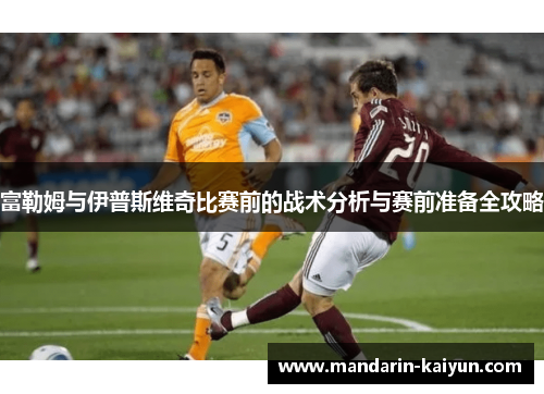 富勒姆与伊普斯维奇比赛前的战术分析与赛前准备全攻略 富勒姆与伊普斯维奇比赛前的战术分析与赛前准备全攻略