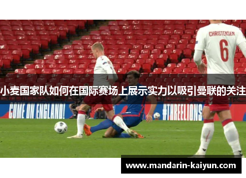 小麦国家队如何在国际赛场上展示实力以吸引曼联的关注 小麦国家队如何在国际赛场上展示实力以吸引曼联的关注
