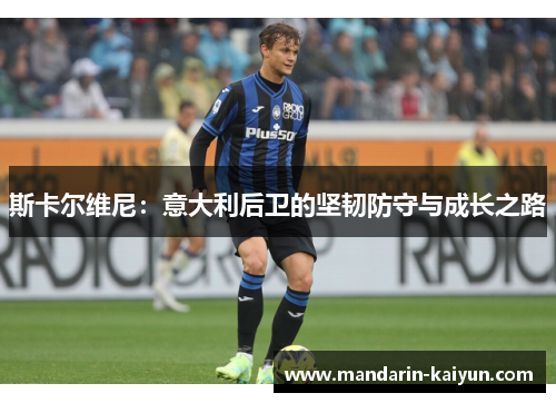 斯卡尔维尼:意大利后卫的坚韧防守与成长之路 斯卡尔维尼:意大利后卫的坚韧防守与成长之路