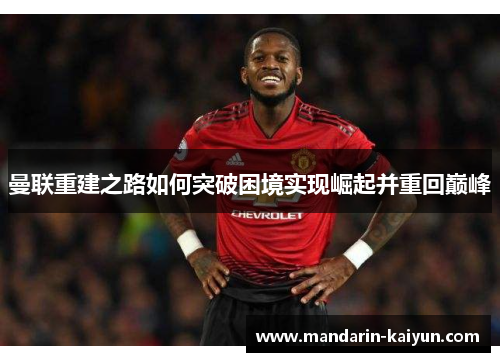 曼联重建之路如何突破困境实现崛起并重回巅峰 曼联重建之路如何突破困境实现崛起并重回巅峰