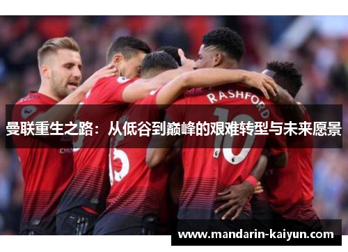 曼联重生之路:从低谷到巅峰的艰难转型与未来愿景 曼联重生之路:从低谷到巅峰的艰难转型与未来愿景