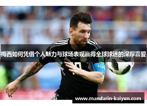 梅西如何凭借个人魅力与球场表现赢得全球球迷的深厚喜爱