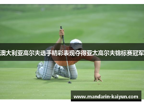 澳大利亚高尔夫选手精彩表现夺得亚太高尔夫锦标赛冠军