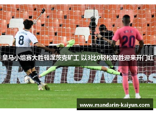 皇马小组赛大胜顿涅茨克矿工 以3比0轻松取胜迎来开门红