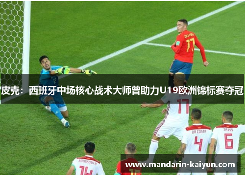 皮克:西班牙中场核心战术大师曾助力U19欧洲锦标赛夺冠 皮克:西班牙中场核心战术大师曾助力U19欧洲锦标赛夺冠