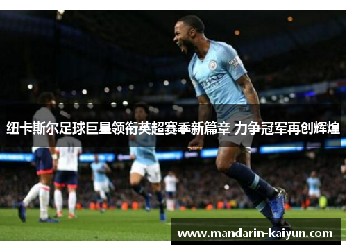 纽卡斯尔足球巨星领衔英超赛季新篇章 力争冠军再创辉煌 纽卡斯尔足球巨星领衔英超赛季新篇章 力争冠军再创辉煌