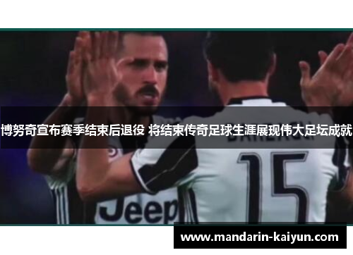 博努奇宣布赛季结束后退役 将结束传奇足球生涯展现伟大足坛成就