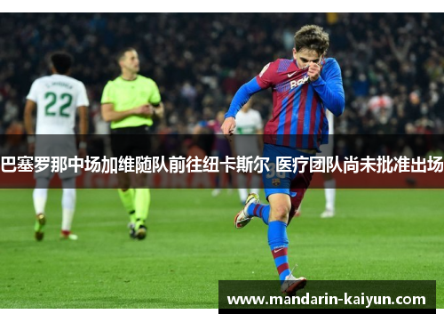 巴塞罗那中场加维随队前往纽卡斯尔 医疗团队尚未批准出场